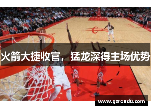 火箭大捷收官，猛龙深得主场优势
