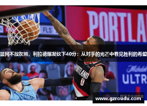 篮网不敌灰熊，利拉德爆发砍下40分：从对手的光芒中看见胜利的希望