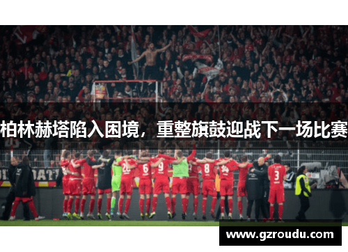 柏林赫塔陷入困境，重整旗鼓迎战下一场比赛