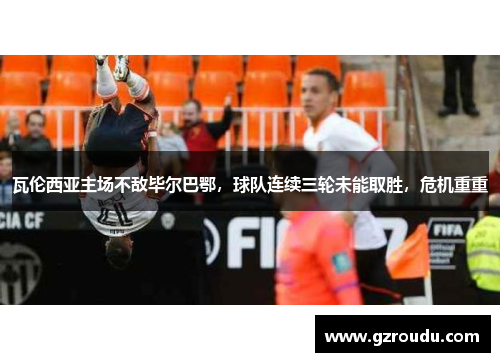 瓦伦西亚主场不敌毕尔巴鄂，球队连续三轮未能取胜，危机重重