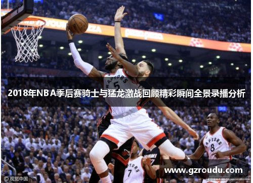 2018年NBA季后赛骑士与猛龙激战回顾精彩瞬间全景录播分析