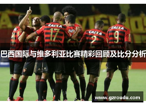 巴西国际与维多利亚比赛精彩回顾及比分分析