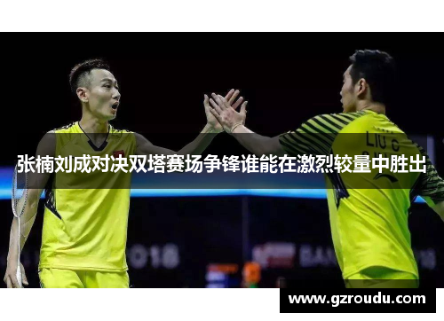 张楠刘成对决双塔赛场争锋谁能在激烈较量中胜出
