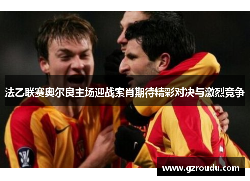 法乙联赛奥尔良主场迎战索肖期待精彩对决与激烈竞争