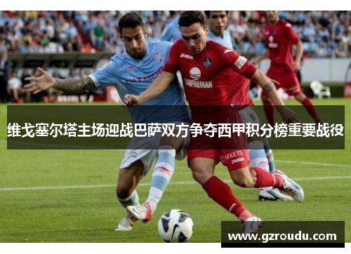 维戈塞尔塔主场迎战巴萨双方争夺西甲积分榜重要战役