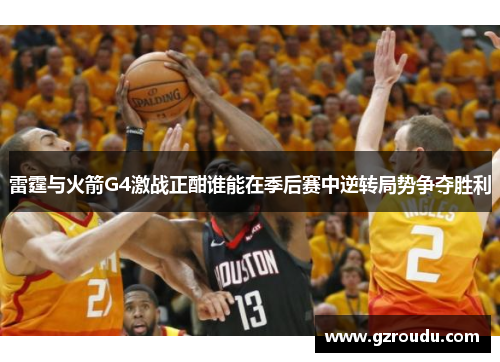 雷霆与火箭G4激战正酣谁能在季后赛中逆转局势争夺胜利