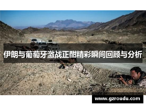 伊朗与葡萄牙激战正酣精彩瞬间回顾与分析