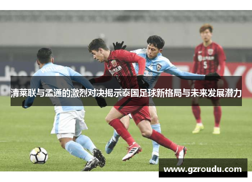 清莱联与孟通的激烈对决揭示泰国足球新格局与未来发展潜力