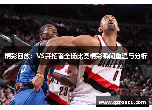 精彩回放：VS开拓者全场比赛精彩瞬间重温与分析