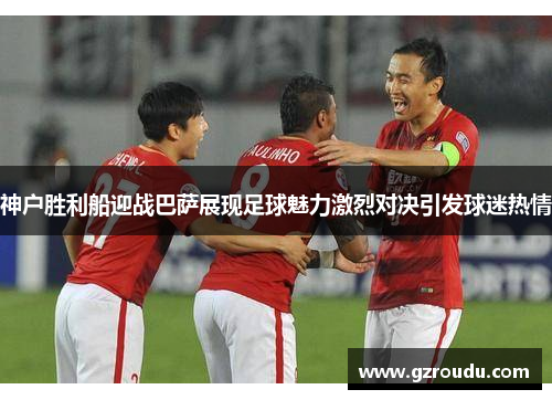 神户胜利船迎战巴萨展现足球魅力激烈对决引发球迷热情