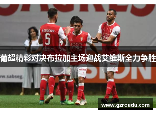葡超精彩对决布拉加主场迎战艾维斯全力争胜