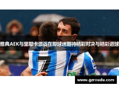 雅典AEK与里耶卡激战在即球迷期待精彩对决与精彩进球